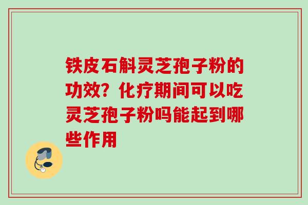 铁皮石斛灵芝孢子粉的功效？化疗期间可以吃灵芝孢子粉吗能起到哪些作用