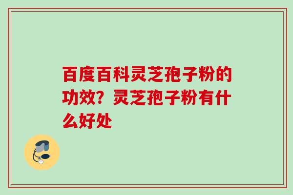 百度百科灵芝孢子粉的功效？灵芝孢子粉有什么好处