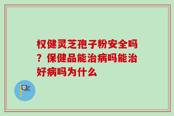 权健灵芝孢子粉安全吗？保健品能治病吗能治好病吗为什么