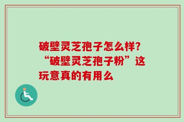 破壁灵芝孢子怎么样？“破壁灵芝孢子粉”这玩意真的有用么