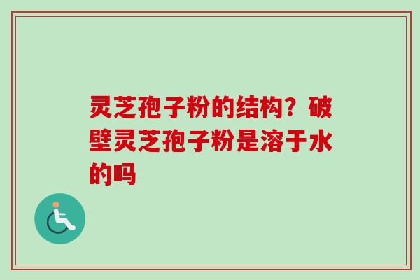 灵芝孢子粉的结构？破壁灵芝孢子粉是溶于水的吗