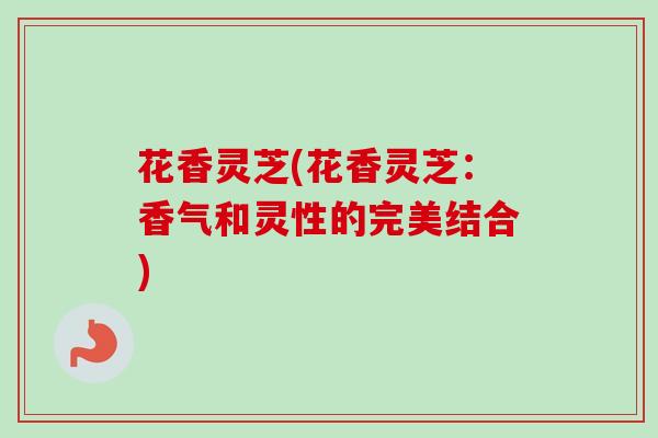 花香灵芝(花香灵芝：香气和灵性的完美结合)