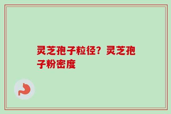 灵芝孢子粒径？灵芝孢子粉密度