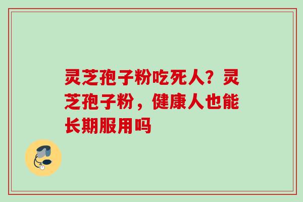 灵芝孢子粉吃死人？灵芝孢子粉，健康人也能长期服用吗