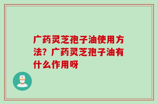 广药灵芝孢子油使用方法？广药灵芝孢子油有什么作用呀