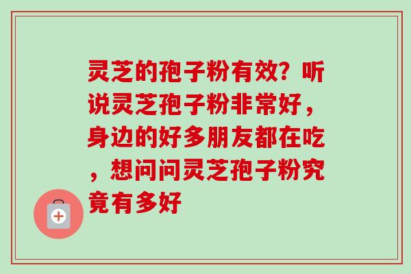 灵芝的孢子粉有效？听说灵芝孢子粉非常好，身边的好多朋友都在吃，想问问灵芝孢子粉究竟有多好
