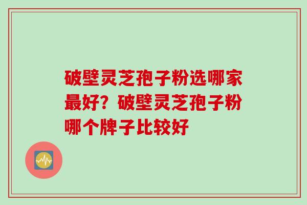 破壁灵芝孢子粉选哪家最好？破壁灵芝孢子粉哪个牌子比较好