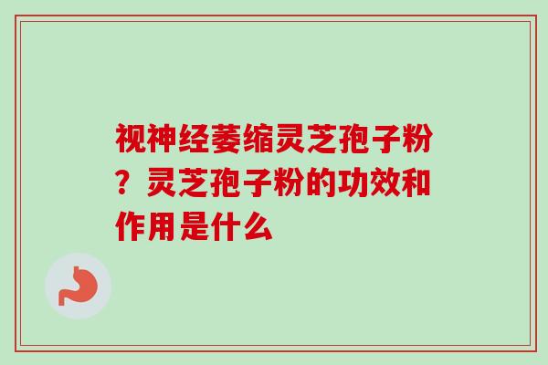 视神经萎缩灵芝孢子粉？灵芝孢子粉的功效和作用是什么