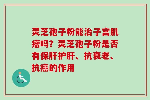 灵芝孢子粉能治子宫肌瘤吗？灵芝孢子粉是否有保肝护肝、抗衰老、抗癌的作用
