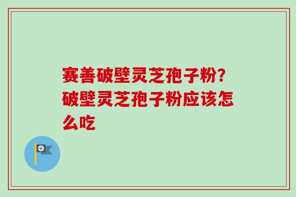 赛善破壁灵芝孢子粉？破壁灵芝孢子粉应该怎么吃