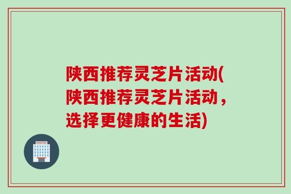 陕西推荐灵芝片活动(陕西推荐灵芝片活动，选择更健康的生活)