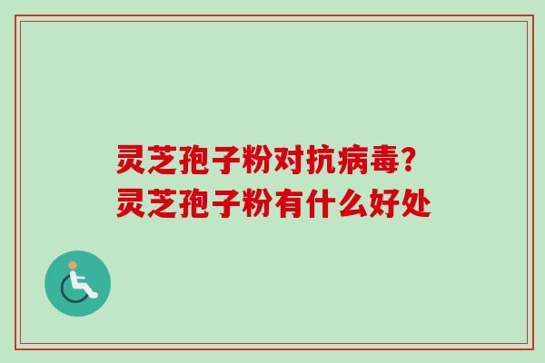 灵芝孢子粉对抗病毒？灵芝孢子粉有什么好处