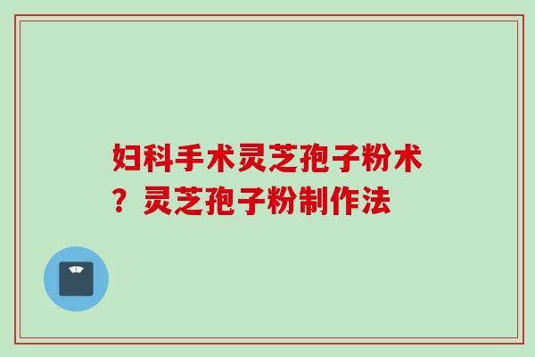 手术灵芝孢子粉术?灵芝孢子粉制作法 手术灵芝孢子粉术?灵芝孢子粉制作法