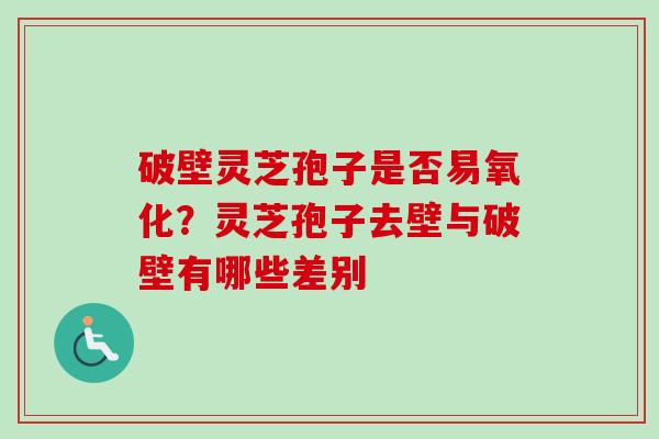 破壁灵芝孢子是否易氧化？灵芝孢子去壁与破壁有哪些差别