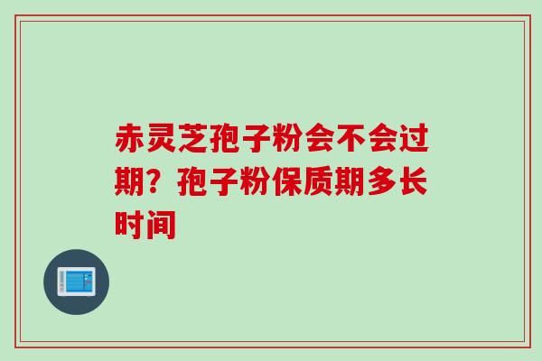 赤灵芝孢子粉会不会过期？孢子粉保质期多长时间