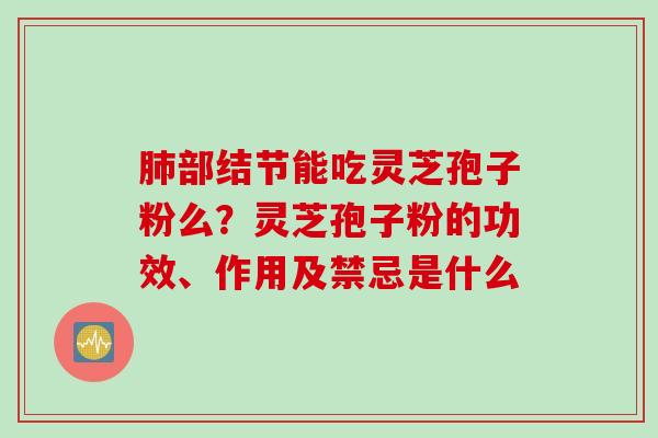 肺部结节能吃灵芝孢子粉么？灵芝孢子粉的功效、作用及禁忌是什么