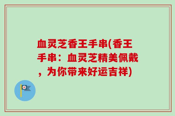 灵芝香王手串(香王手串:灵芝精美佩戴,为你带来好运吉祥) 灵芝香王手串(香王手串:灵芝精美佩戴,为你带来好运吉祥)