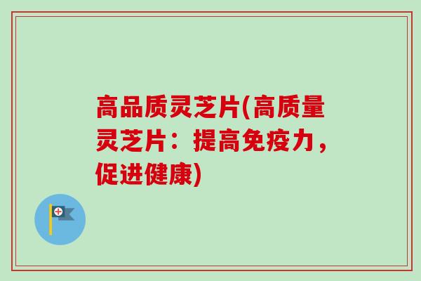 高品质灵芝片(高质量灵芝片：提高免疫力，促进健康)