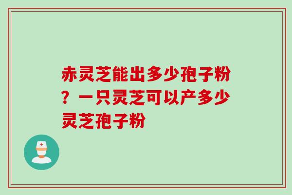 赤灵芝能出多少孢子粉?一只灵芝可以产多少灵芝孢子粉 赤灵芝能出多少孢子粉?一只灵芝可以产多少灵芝孢子粉