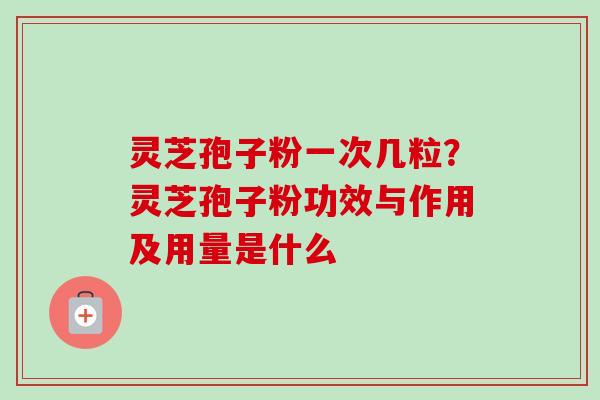 灵芝孢子粉一次几粒？灵芝孢子粉功效与作用及用量是什么
