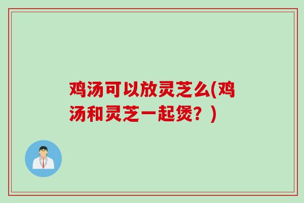 鸡汤可以放灵芝么(鸡汤和灵芝一起煲？)