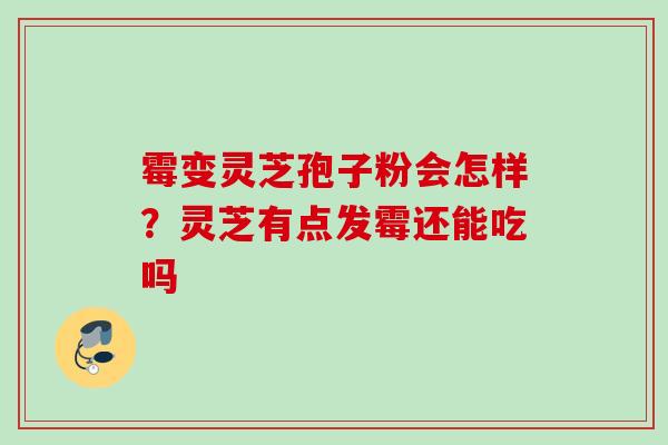 霉变灵芝孢子粉会怎样？灵芝有点发霉还能吃吗