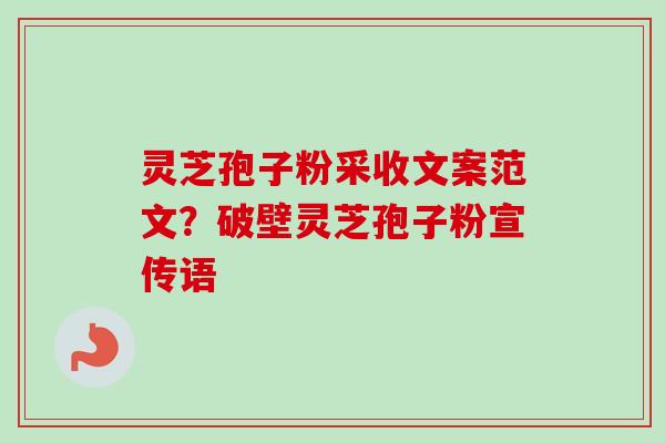 灵芝孢子粉采收文案范文？破壁灵芝孢子粉宣传语