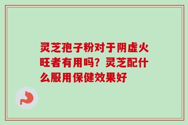灵芝孢子粉对于阴虚火旺者有用吗？灵芝配什么服用保健效果好