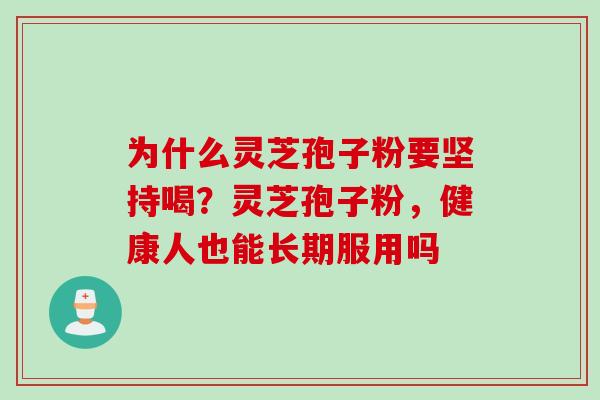 为什么灵芝孢子粉要坚持喝？灵芝孢子粉，健康人也能长期服用吗