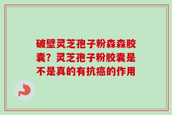 破壁灵芝孢子粉森森胶囊？灵芝孢子粉胶囊是不是真的有抗癌的作用
