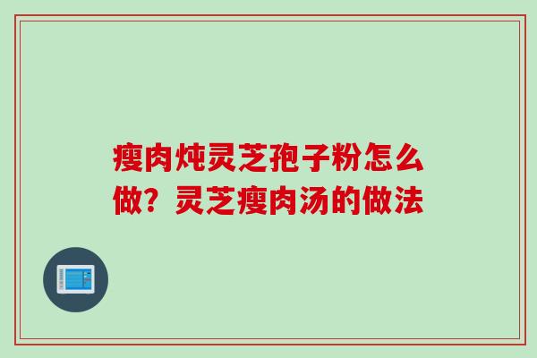 瘦肉炖灵芝孢子粉怎么做？灵芝瘦肉汤的做法