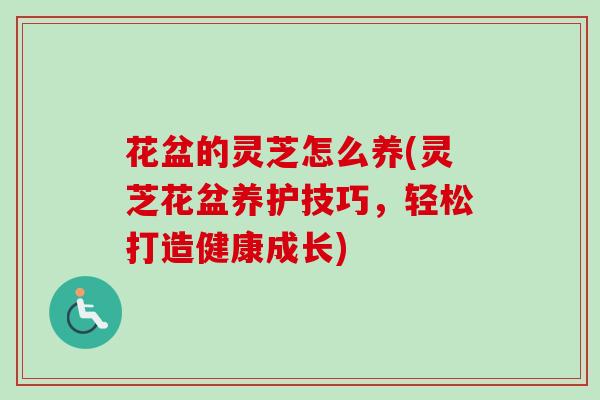 花盆的灵芝怎么养(灵芝花盆养护技巧，轻松打造健康成长)