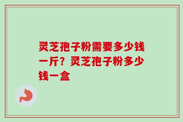 灵芝孢子粉需要多少钱一斤？灵芝孢子粉多少钱一盒