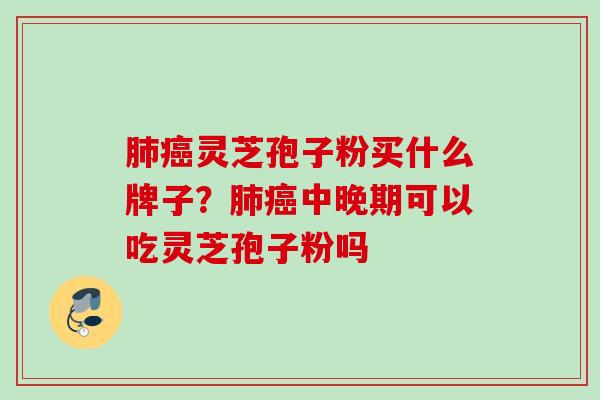 肺癌灵芝孢子粉买什么牌子？肺癌中晚期可以吃灵芝孢子粉吗