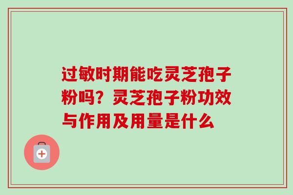时期能吃灵芝孢子粉吗？灵芝孢子粉功效与作用及用量是什么