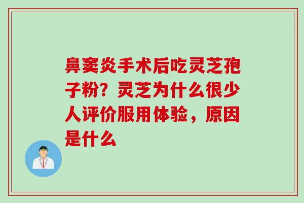 鼻窦炎手术后吃灵芝孢子粉？灵芝为什么很少人评价服用体验，原因是什么