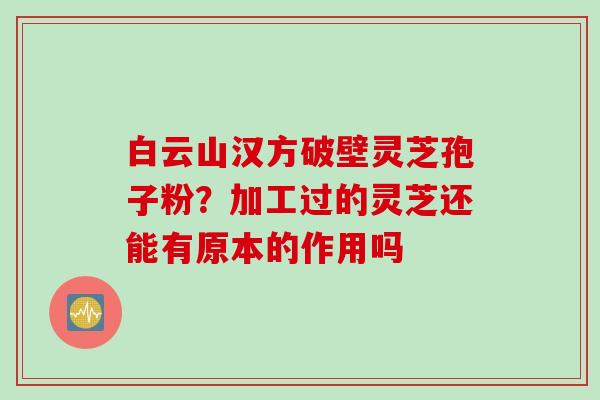 白云山汉方破壁灵芝孢子粉？加工过的灵芝还能有原本的作用吗