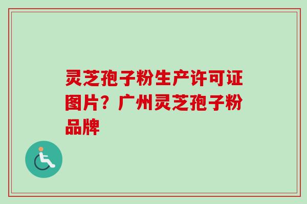 灵芝孢子粉生产许可证图片？广州灵芝孢子粉品牌