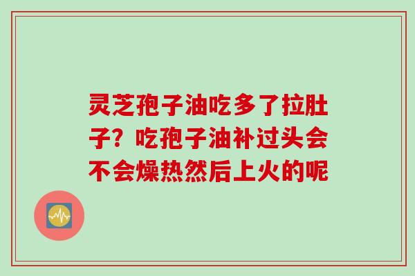 灵芝孢子油吃多了拉肚子？吃孢子油补过头会不会燥热然后上火的呢