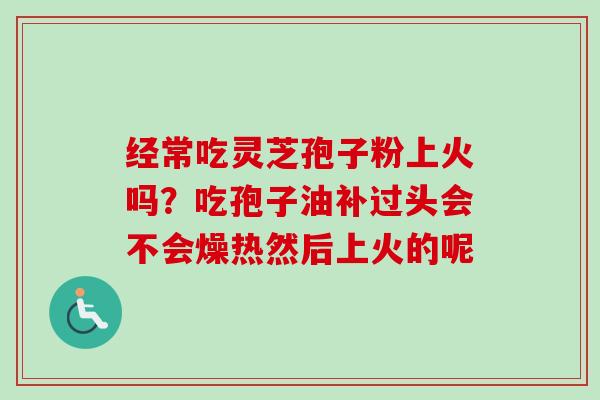 经常吃灵芝孢子粉上火吗？吃孢子油补过头会不会燥热然后上火的呢