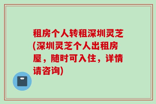 租房个人转租深圳灵芝(深圳灵芝个人出租房屋，随时可入住，详情请咨询)