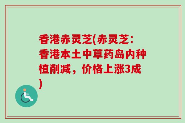 香港赤灵芝(赤灵芝：香港本土中草药岛内种植削减，价格上涨3成)