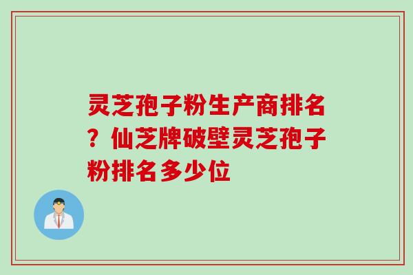 灵芝孢子粉生产商排名？仙芝牌破壁灵芝孢子粉排名多少位