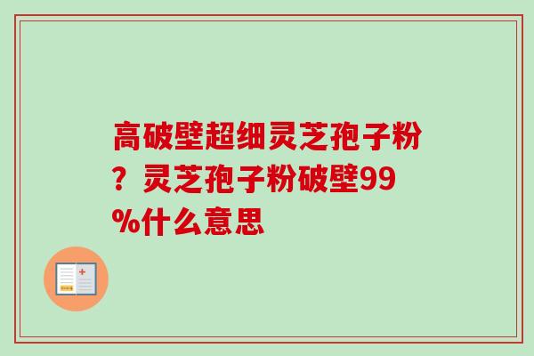 高破壁超细灵芝孢子粉？灵芝孢子粉破壁99%什么意思