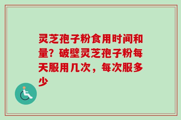 灵芝孢子粉食用时间和量？破壁灵芝孢子粉每天服用几次，每次服多少