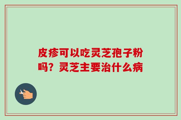 皮疹可以吃灵芝孢子粉吗？灵芝主要治什么病