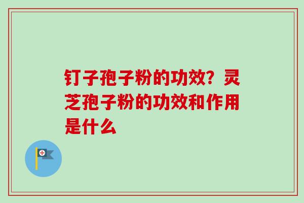 钉子孢子粉的功效？灵芝孢子粉的功效和作用是什么