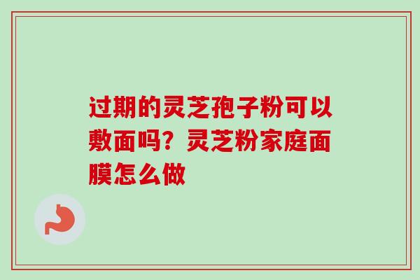 过期的灵芝孢子粉可以敷面吗？灵芝粉家庭面膜怎么做