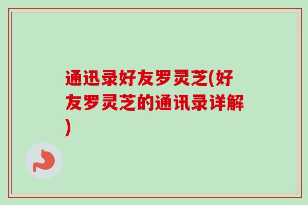 通迅录好友罗灵芝(好友罗灵芝的通讯录详解) 通迅录好友罗灵芝(好友罗灵芝的通讯录详解)