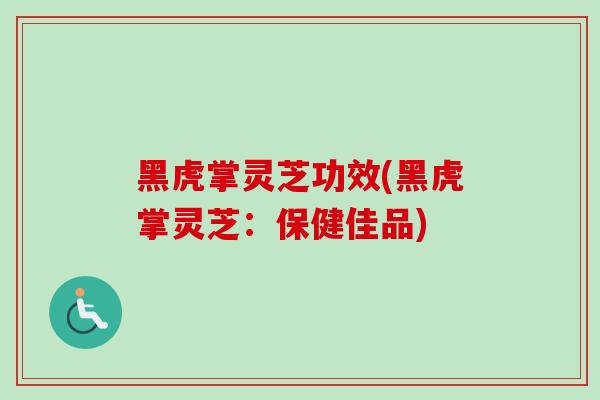 黑虎掌灵芝功效(黑虎掌灵芝：保健佳品)